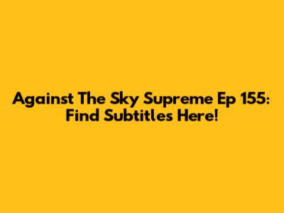 Against The Sky Supreme Ep 155: Find Subtitles Here!
