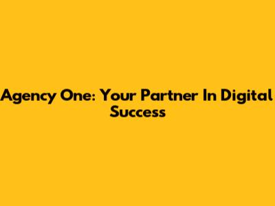 Agency One: Your Partner In Digital Success