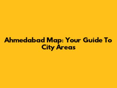Ahmedabad Map: Your Guide To City Areas