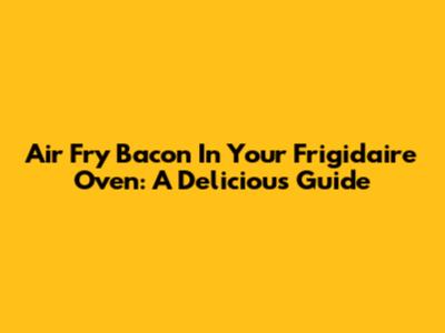 Air Fry Bacon In Your Frigidaire Oven: A Delicious Guide