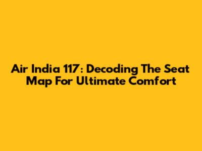 Air India 117: Decoding The Seat Map For Ultimate Comfort