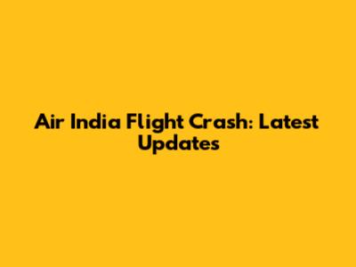 Air India Flight Crash: Latest Updates