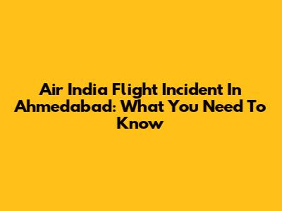 Air India Flight Incident In Ahmedabad: What You Need To Know