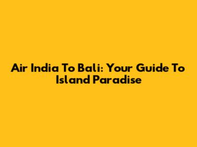 Air India To Bali: Your Guide To Island Paradise
