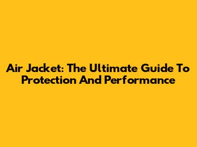 Air Jacket: The Ultimate Guide To Protection And Performance