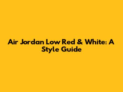 Air Jordan Low Red & White: A Style Guide