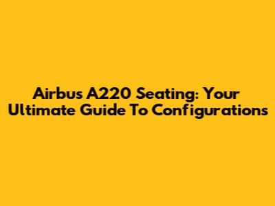 Airbus A220 Seating: Your Ultimate Guide To Configurations