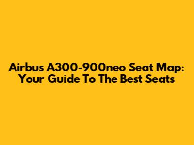Airbus A300-900neo Seat Map: Your Guide To The Best Seats