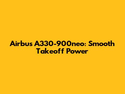 Airbus A330-900neo: Smooth Takeoff Power