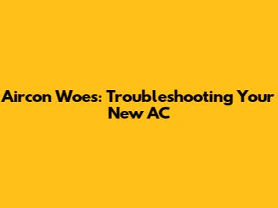 Aircon Woes: Troubleshooting Your New AC