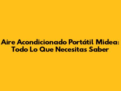 Aire Acondicionado Portátil Midea: Todo Lo Que Necesitas Saber