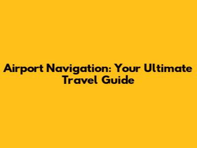 Airport Navigation: Your Ultimate Travel Guide