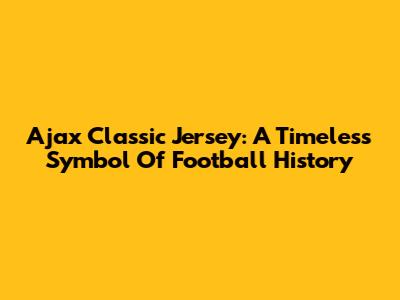 Ajax Classic Jersey: A Timeless Symbol Of Football History
