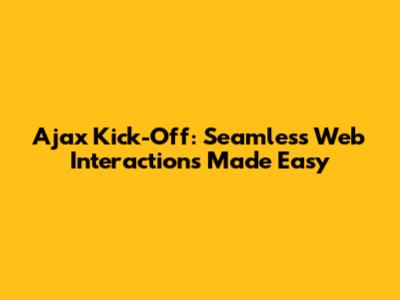 Ajax Kick-Off: Seamless Web Interactions Made Easy