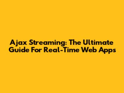 Ajax Streaming: The Ultimate Guide For Real-Time Web Apps