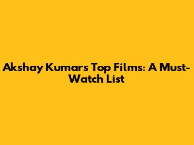 Akshay Kumar's Top Films: A Must-Watch List