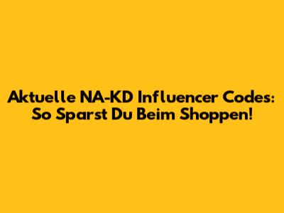 Aktuelle NA-KD Influencer Codes: So Sparst Du Beim Shoppen!