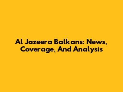 Al Jazeera Balkans: News, Coverage, And Analysis