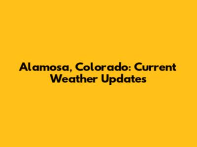 Alamosa, Colorado: Current Weather Updates