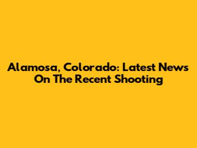 Alamosa, Colorado: Latest News On The Recent Shooting