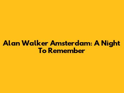 Alan Walker Amsterdam: A Night To Remember