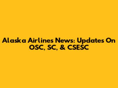 Alaska Airlines News: Updates On OSC, SC, & CSESC