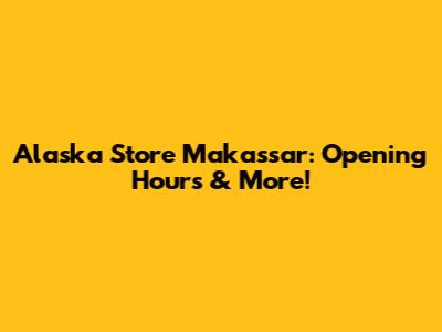 Alaska Store Makassar: Opening Hours & More!