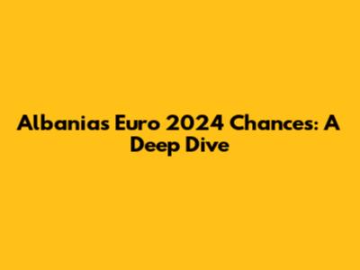 Albania's Euro 2024 Chances: A Deep Dive