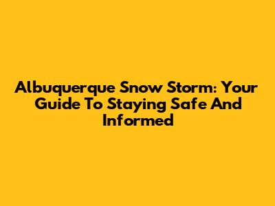 Albuquerque Snow Storm: Your Guide To Staying Safe And Informed