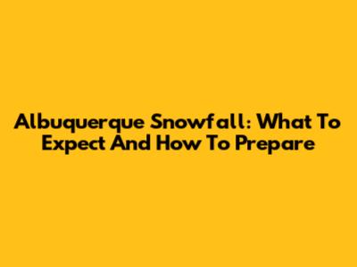 Albuquerque Snowfall: What To Expect And How To Prepare