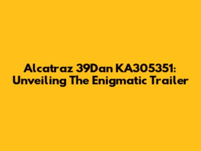 Alcatraz 39Dan KA305351: Unveiling The Enigmatic Trailer