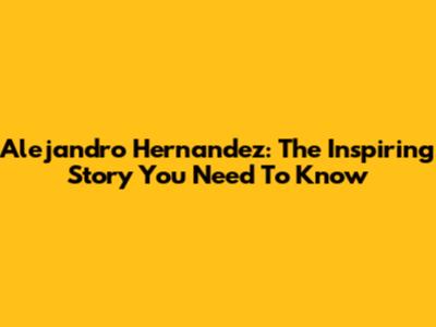 Alejandro Hernandez: The Inspiring Story You Need To Know