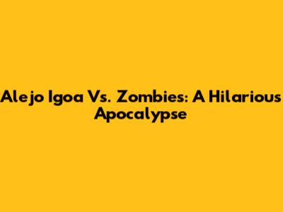 Alejo Igoa Vs. Zombies: A Hilarious Apocalypse