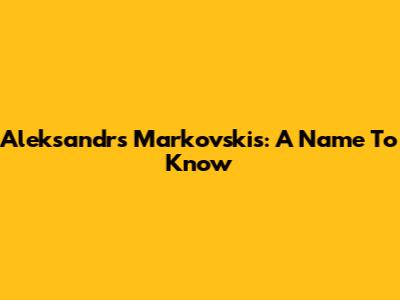 Aleksandrs Markovskis: A Name To Know