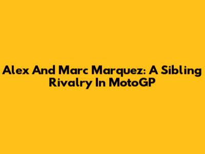 Alex And Marc Marquez: A Sibling Rivalry In MotoGP