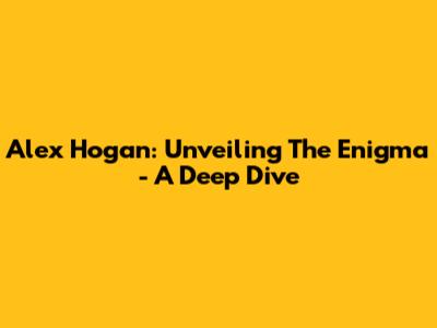 Alex Hogan: Unveiling The Enigma - A Deep Dive