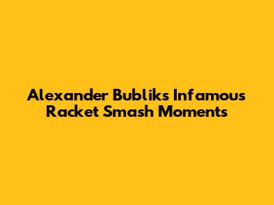 Alexander Bublik's Infamous Racket Smash Moments