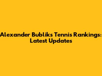 Alexander Bublik's Tennis Rankings: Latest Updates