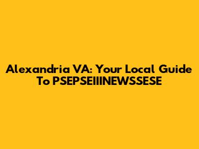 Alexandria VA: Your Local Guide To PSEPSEIIINEWSSESE