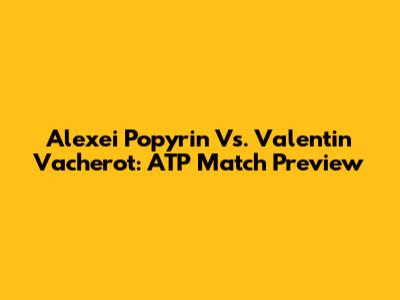 Alexei Popyrin Vs. Valentin Vacherot: ATP Match Preview