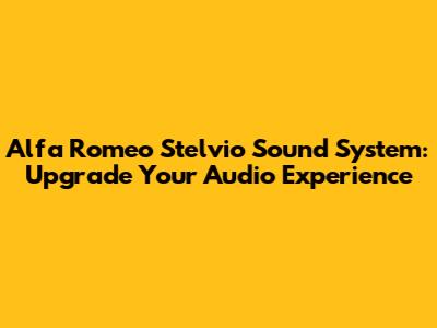 Alfa Romeo Stelvio Sound System: Upgrade Your Audio Experience