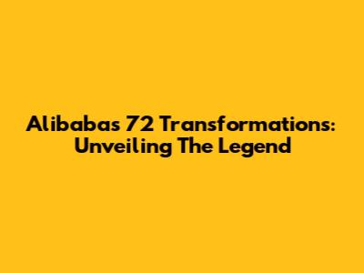 Alibaba's 72 Transformations: Unveiling The Legend