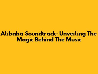 Alibaba Soundtrack: Unveiling The Magic Behind The Music