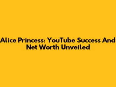 Alice Princess: YouTube Success And Net Worth Unveiled
