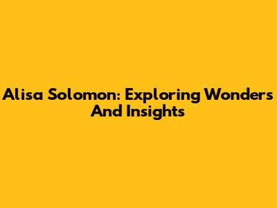 Alisa Solomon: Exploring Wonders And Insights