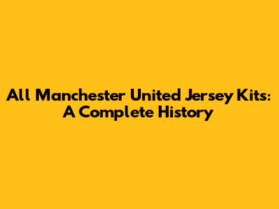 All Manchester United Jersey Kits: A Complete History