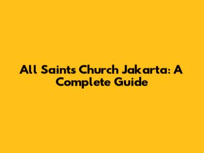 All Saints Church Jakarta: A Complete Guide