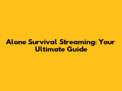 Alone Survival Streaming: Your Ultimate Guide