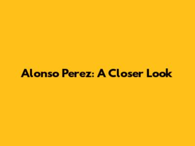 Alonso Perez: A Closer Look