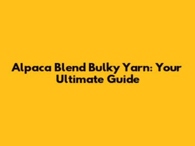 Alpaca Blend Bulky Yarn: Your Ultimate Guide